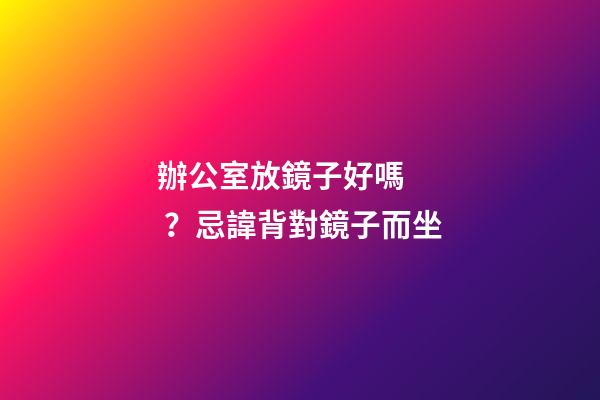 辦公室放鏡子好嗎？忌諱背對鏡子而坐
